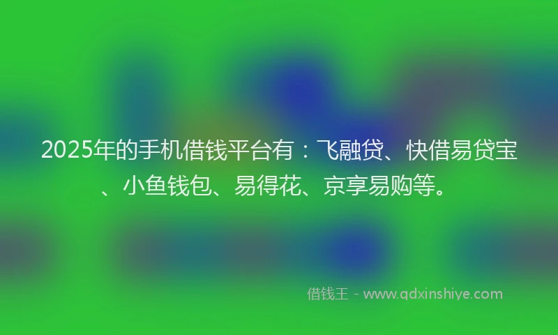 2025年的手机借钱平台有：飞融贷、快借易贷宝、小鱼钱包、易得花、京享易购等。