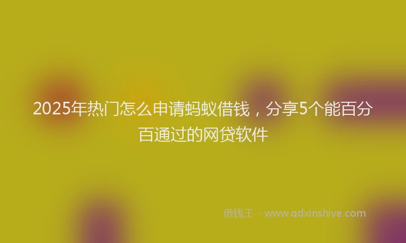 2025年热门怎么申请蚂蚁借钱，分享5个能百分百通过的网贷软件