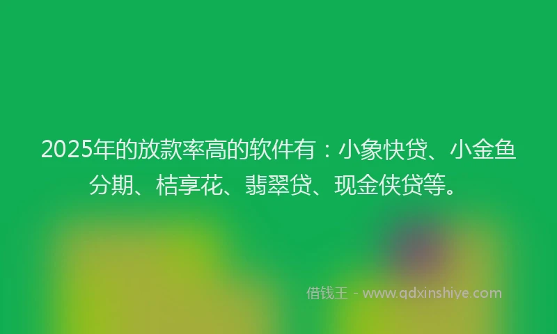 2025年的放款率高的软件有：小象快贷、小金鱼分期、桔享花、翡翠贷、现金侠贷等。