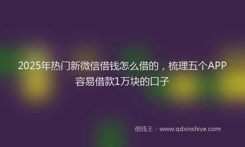 2025年热门新微信借钱怎么借的，梳理五个APP容易借款1万块的口子