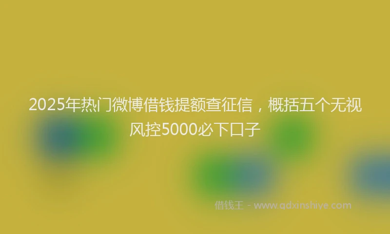 2025年热门微博借钱提额查征信，概括五个无视风控5000必下口子