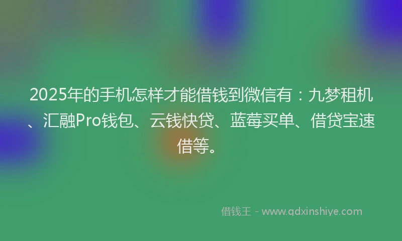 2025年的手机怎样才能借钱到微信有：九梦租机、汇融Pro钱包、云钱快贷、蓝莓买单、借贷宝速借等。