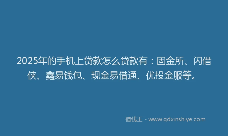 2025年的手机上贷款怎么贷款有：固金所、闪借侠、鑫易钱包、现金易借通、优投金服等。
