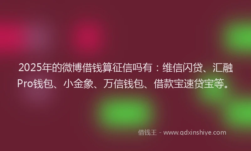 2025年的微博借钱算征信吗有：维信闪贷、汇融Pro钱包、小金象、万信钱包、借款宝速贷宝等。