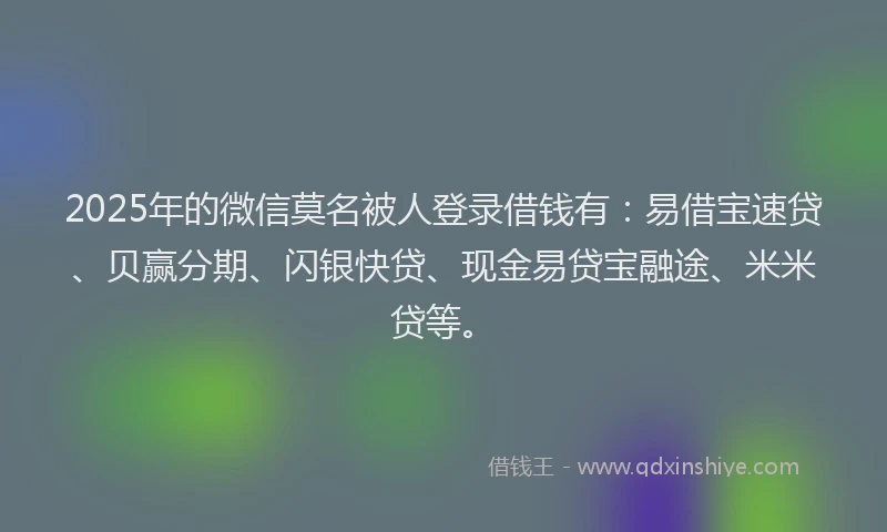 2025年的微信莫名被人登录借钱有：易借宝速贷、贝赢分期、闪银快贷、现金易贷宝融途、米米贷等。