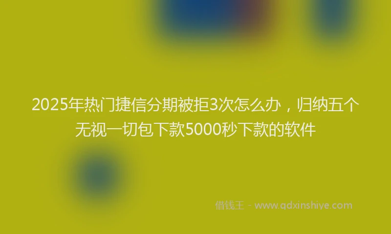 2025年热门捷信分期被拒3次怎么办，归纳五个无视一切包下款5000秒下款的软件