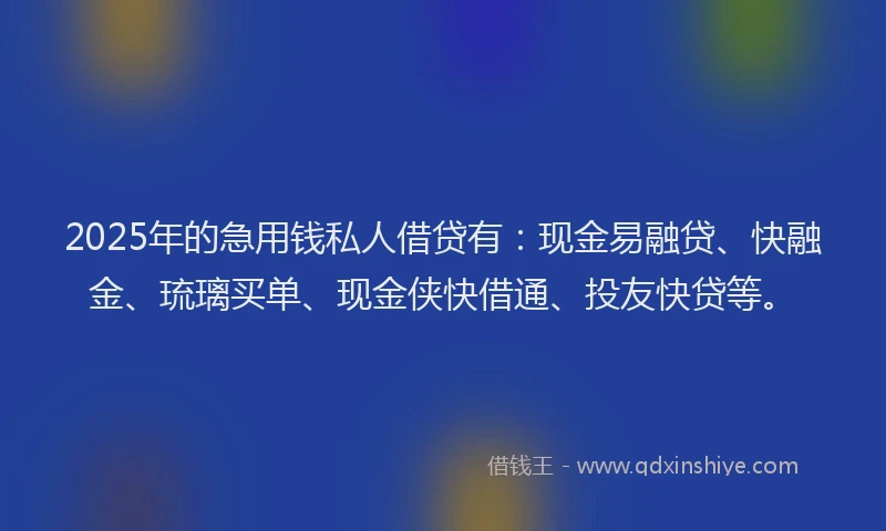 2025年的急用钱私人借贷有：现金易融贷、快融金、琉璃买单、现金侠快借通、投友快贷等。
