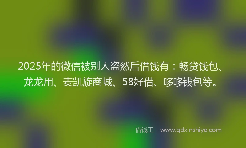 2025年的微信被别人盗然后借钱有：畅贷钱包、龙龙用、麦凯旋商城、58好借、哆哆钱包等。