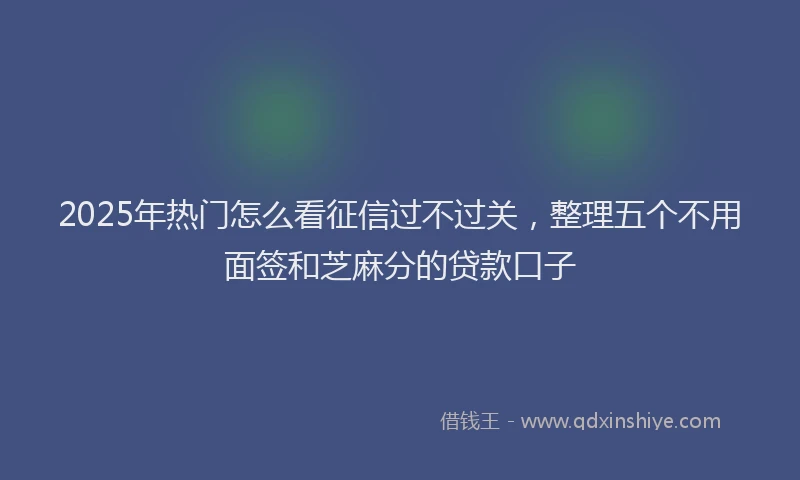 2025年热门怎么看征信过不过关，整理五个不用面签和芝麻分的贷款口子