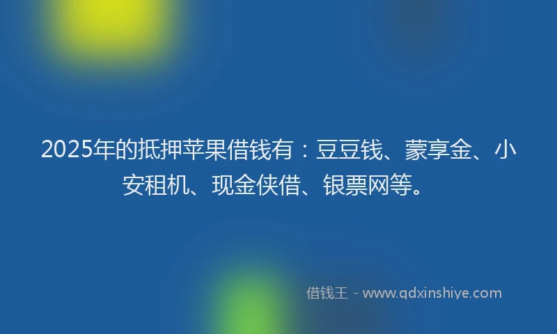 2025年的抵押苹果借钱有：豆豆钱、蒙享金、小安租机、现金侠借、银票网等。