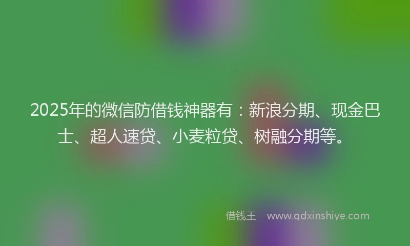 2025年的微信防借钱神器有：新浪分期、现金巴士、超人速贷、小麦粒贷、树融分期等。