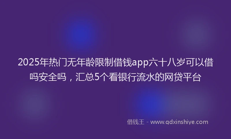 2025年热门无年龄限制借钱app六十八岁可以借吗安全吗，汇总5个看银行流水的网贷平台
