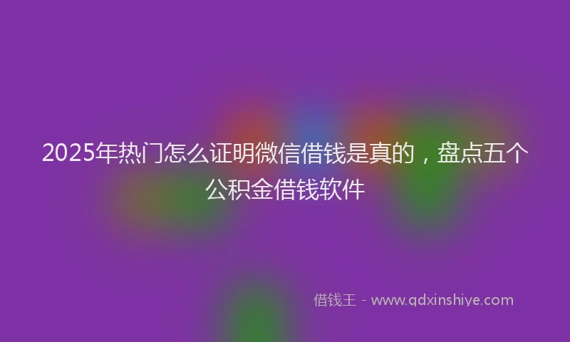 2025年热门怎么证明微信借钱是真的，盘点五个公积金借钱软件