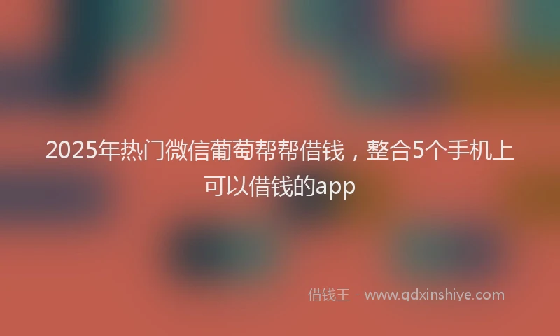 2025年热门微信葡萄帮帮借钱，整合5个手机上可以借钱的app