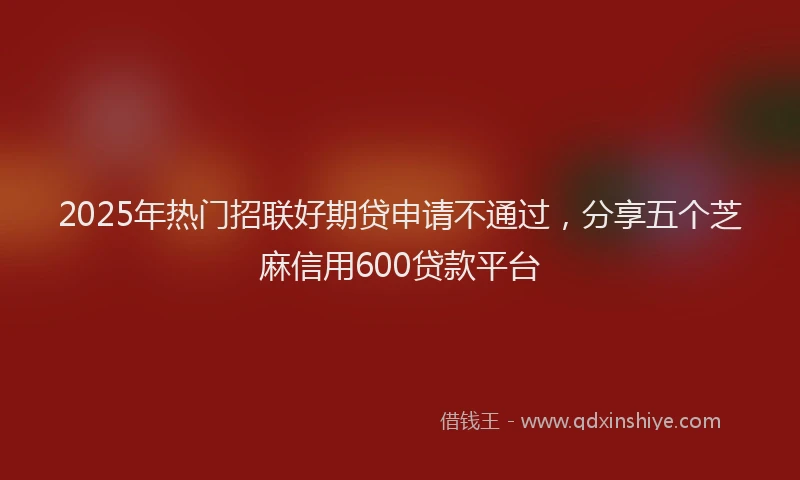 2025年热门招联好期贷申请不通过，分享五个芝麻信用600贷款平台
