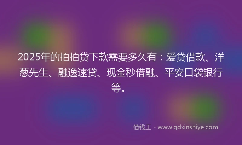 2025年的拍拍贷下款需要多久有：爱贷借款、洋葱先生、融逸速贷、现金秒借融、平安口袋银行等。
