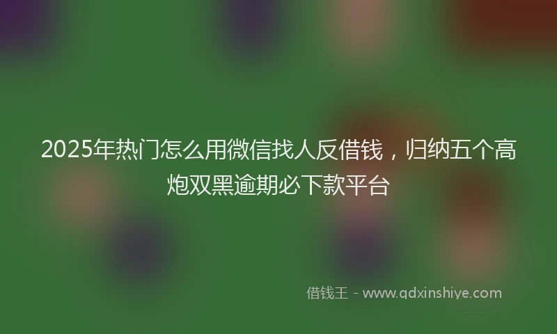 2025年热门怎么用微信找人反借钱，归纳五个高炮双黑逾期必下款平台