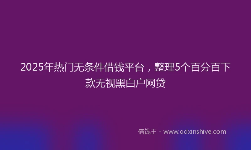 2025年热门无条件借钱平台，整理5个百分百下款无视黑白户网贷