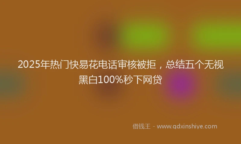 2025年热门快易花电话审核被拒，总结五个无视黑白100%秒下网贷
