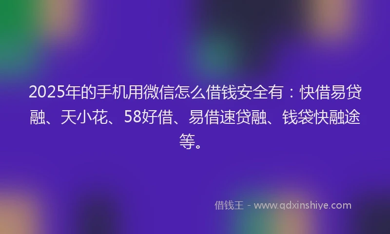 2025年的手机用微信怎么借钱安全有：快借易贷融、天小花、58好借、易借速贷融、钱袋快融途等。