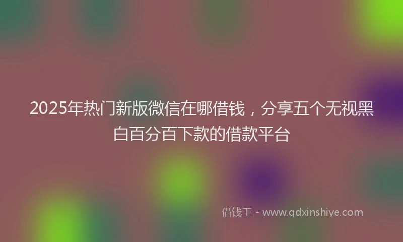 2025年热门新版微信在哪借钱，分享五个无视黑白百分百下款的借款平台