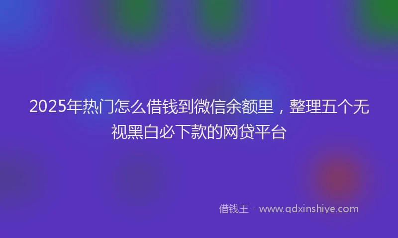 2025年热门怎么借钱到微信余额里，整理五个无视黑白必下款的网贷平台