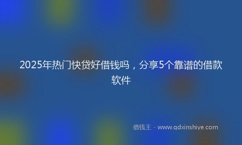 2025年热门快贷好借钱吗，分享5个靠谱的借款软件