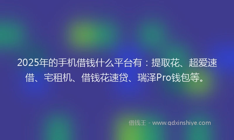 2025年的手机借钱什么平台有：提取花、超爱速借、宅租机、借钱花速贷、瑞泽Pro钱包等。