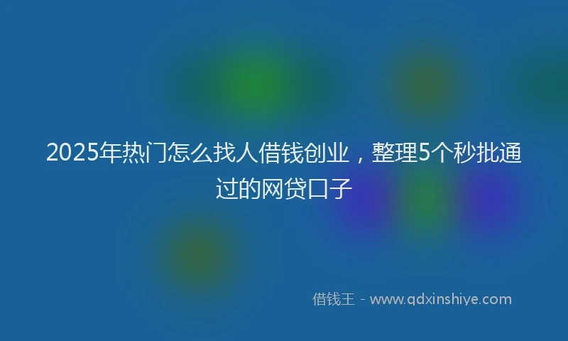 2025年热门怎么找人借钱创业，整理5个秒批通过的网贷口子