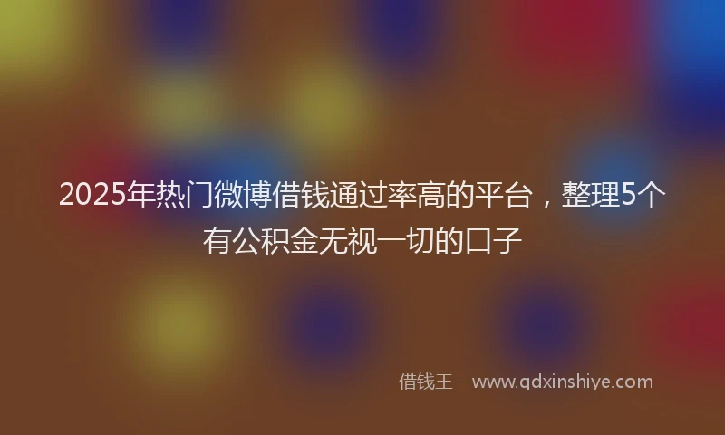 2025年热门微博借钱通过率高的平台，整理5个有公积金无视一切的口子