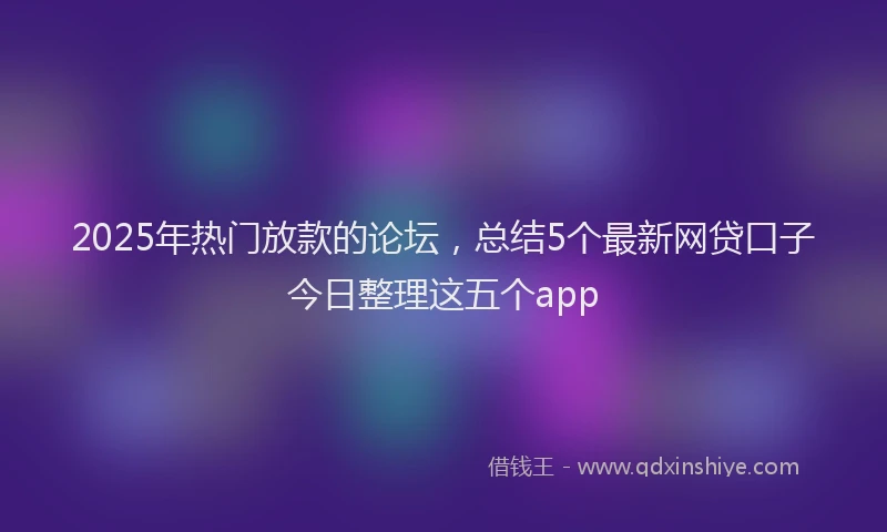 2025年热门放款的论坛，总结5个最新网贷口子今日整理这五个app