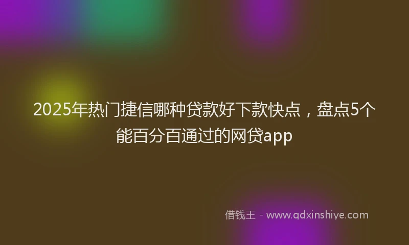 2025年热门捷信哪种贷款好下款快点，盘点5个能百分百通过的网贷app