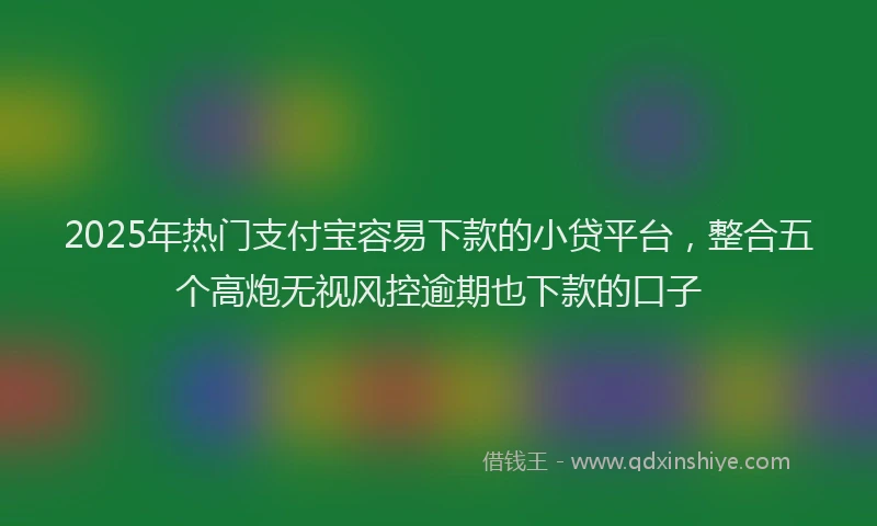 2025年热门支付宝容易下款的小贷平台，整合五个高炮无视风控逾期也下款的口子