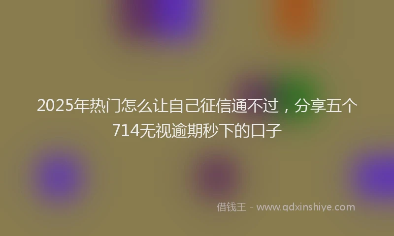 2025年热门怎么让自己征信通不过，分享五个714无视逾期秒下的口子