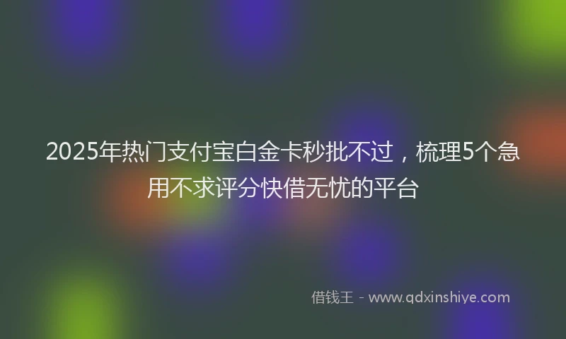 2025年热门支付宝白金卡秒批不过，梳理5个急用不求评分快借无忧的平台