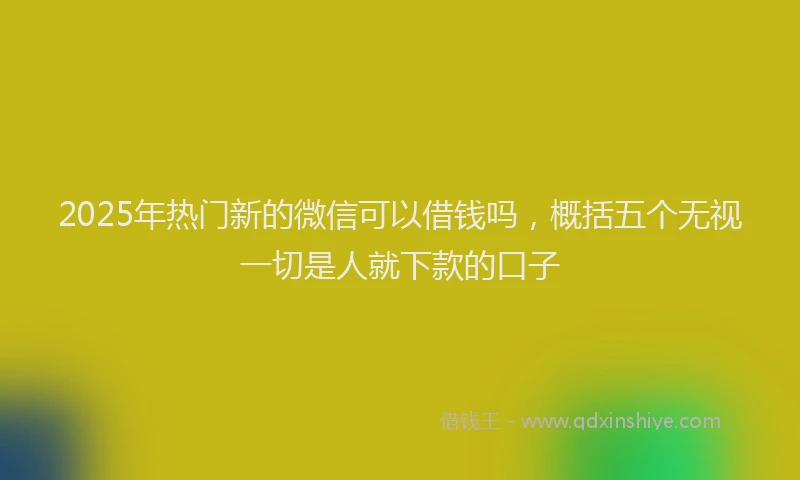 2025年热门新的微信可以借钱吗，概括五个无视一切是人就下款的口子