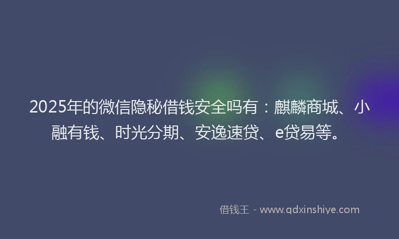 2025年的微信隐秘借钱安全吗有：麒麟商城、小融有钱、时光分期、安逸速贷、e贷易等。