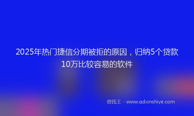 2025年热门捷信分期被拒的原因，归纳5个贷款10万比较容易的软件