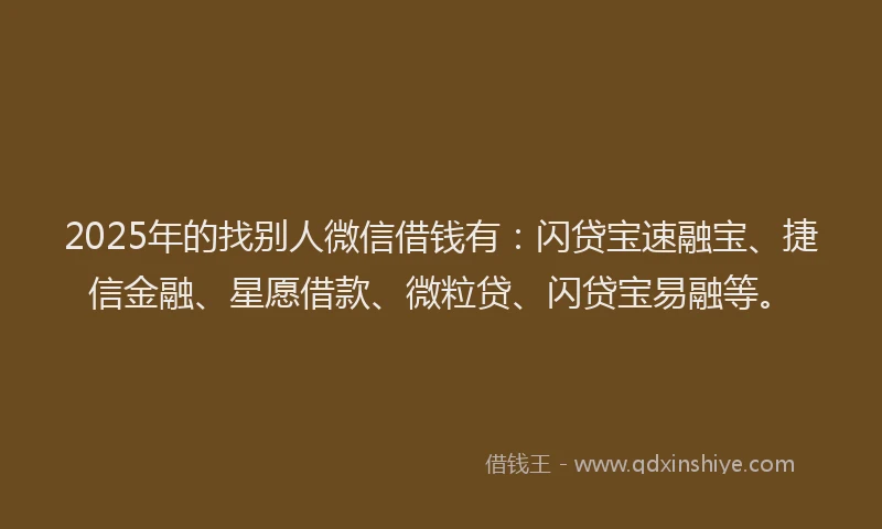 2025年的找别人微信借钱有：闪贷宝速融宝、捷信金融、星愿借款、微粒贷、闪贷宝易融等。