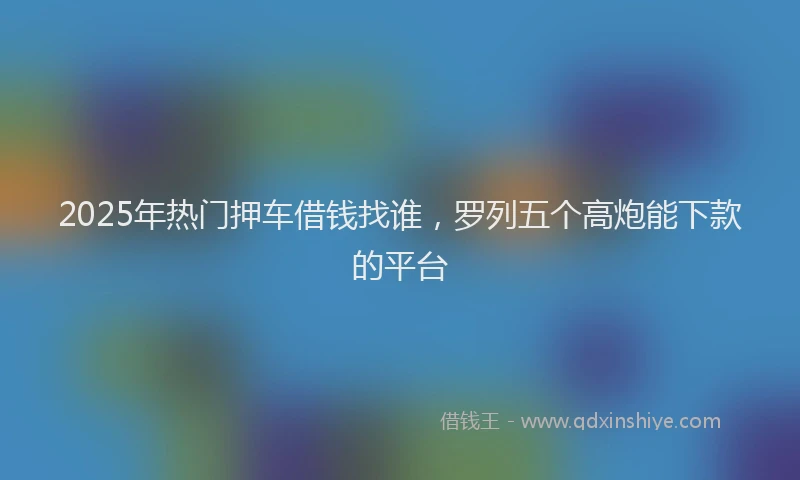 2025年热门押车借钱找谁，罗列五个高炮能下款的平台