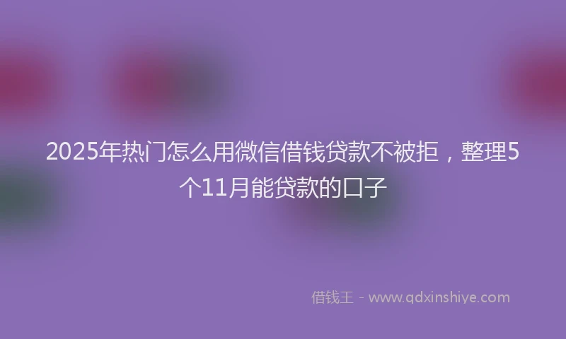 2025年热门怎么用微信借钱贷款不被拒，整理5个11月能贷款的口子