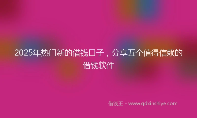 2025年热门新的借钱口子，分享五个值得信赖的借钱软件