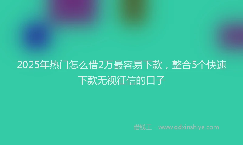 2025年热门怎么借2万最容易下款，整合5个快速下款无视征信的口子