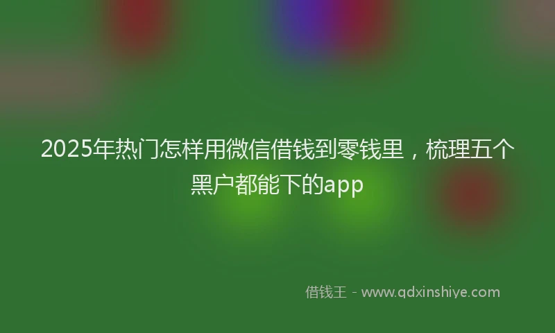 2025年热门怎样用微信借钱到零钱里，梳理五个黑户都能下的app