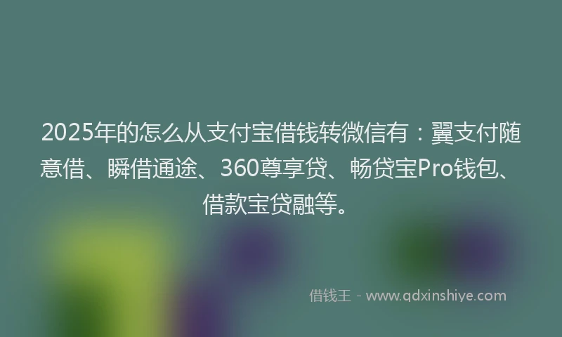 2025年的怎么从支付宝借钱转微信有：翼支付随意借、瞬借通途、360尊享贷、畅贷宝Pro钱包、借款宝贷融等。