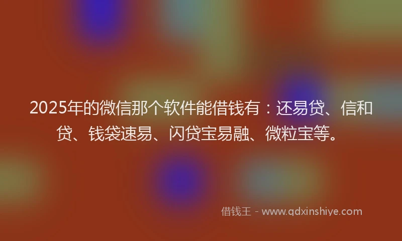 2025年的微信那个软件能借钱有：还易贷、信和贷、钱袋速易、闪贷宝易融、微粒宝等。