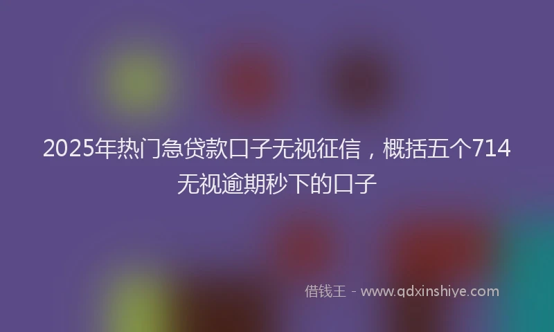 2025年热门急贷款口子无视征信，概括五个714无视逾期秒下的口子