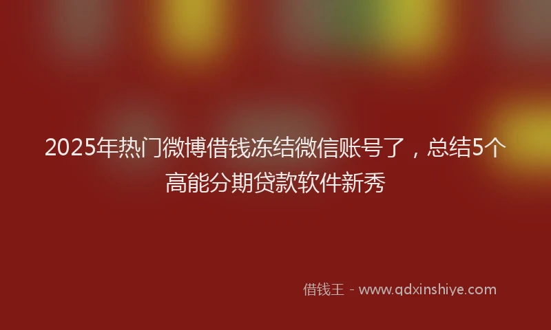 2025年热门微博借钱冻结微信账号了，总结5个高能分期贷款软件新秀