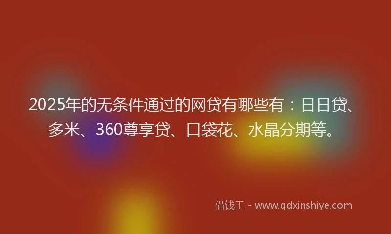 2025年的无条件通过的网贷有哪些有：日日贷、多米、360尊享贷、口袋花、水晶分期等。