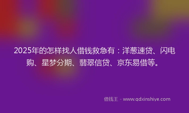 2025年的怎样找人借钱救急有：洋葱速贷、闪电购、星梦分期、翡翠信贷、京东易借等。